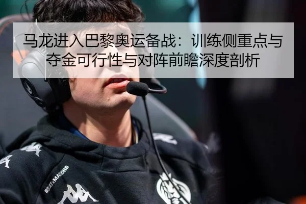 马龙进入巴黎奥运备战：训练侧重点与夺金可行性与对阵前瞻深度剖析